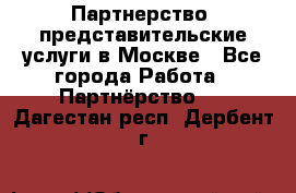 Партнерство, представительские услуги в Москве - Все города Работа » Партнёрство   . Дагестан респ.,Дербент г.